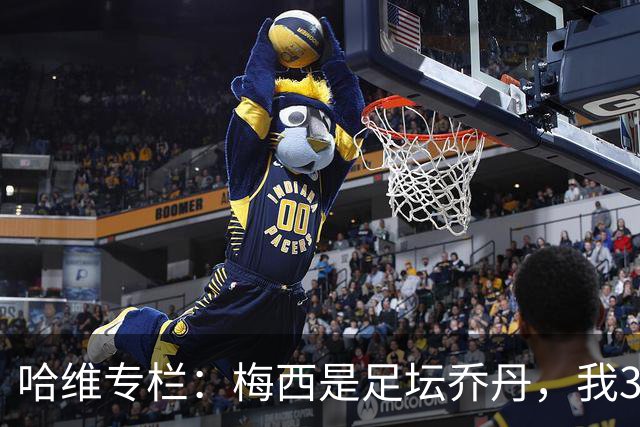 哈维专栏：梅西是足坛乔丹，我39岁已在卡塔尔但他仍那么出色